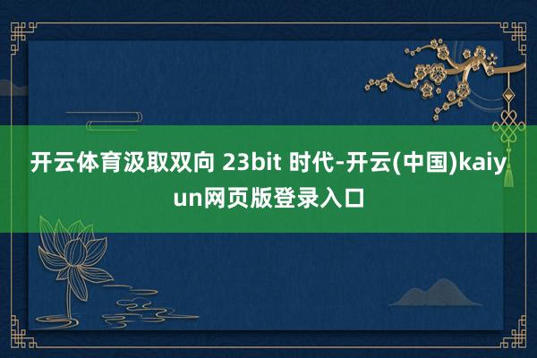 开云体育汲取双向 23bit 时代-开云(中国)kaiyun网页版登录入口