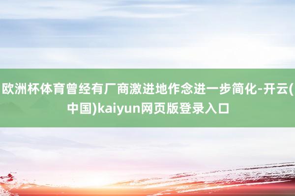 欧洲杯体育曾经有厂商激进地作念进一步简化-开云(中国)kaiyun网页版登录入口