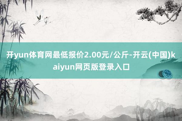 开yun体育网最低报价2.00元/公斤-开云(中国)kaiyun网页版登录入口