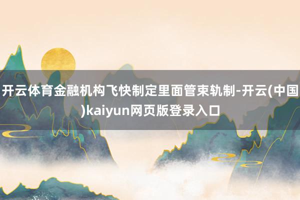 开云体育金融机构飞快制定里面管束轨制-开云(中国)kaiyun网页版登录入口
