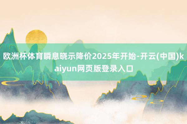 欧洲杯体育瞬息晓示降价2025年开始-开云(中国)kaiyun网页版登录入口
