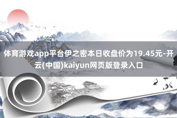 体育游戏app平台伊之密本日收盘价为19.45元-开云(中国)kaiyun网页版登录入口