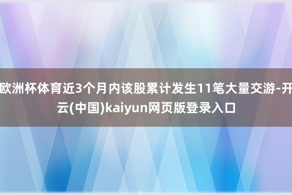 欧洲杯体育近3个月内该股累计发生11笔大量交游-开云(中国)kaiyun网页版登录入口