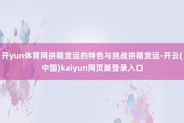 开yun体育网拼箱货运的特色与挑战拼箱货运-开云(中国)kaiyun网页版登录入口