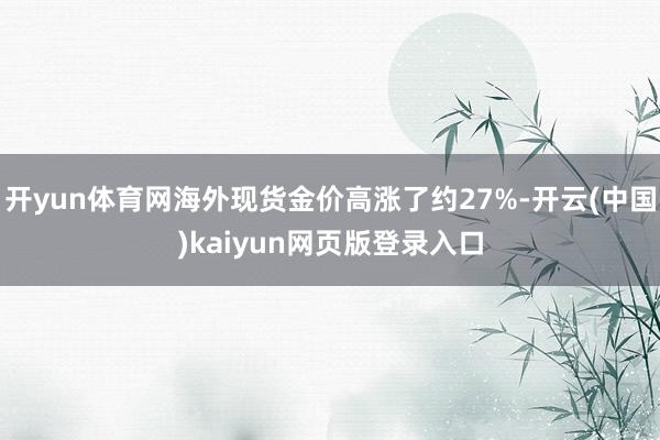 开yun体育网海外现货金价高涨了约27%-开云(中国)kaiyun网页版登录入口