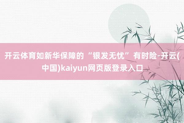 开云体育如新华保障的 “银发无忧” 有时险-开云(中国)kaiyun网页版登录入口