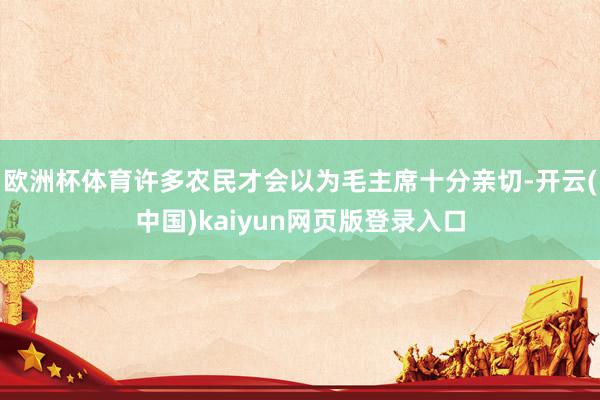 欧洲杯体育许多农民才会以为毛主席十分亲切-开云(中国)kaiyun网页版登录入口