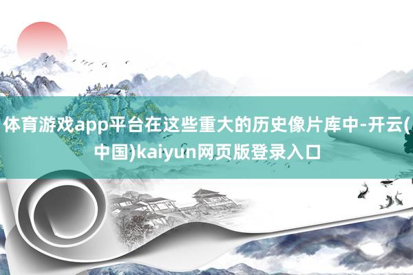 体育游戏app平台在这些重大的历史像片库中-开云(中国)kaiyun网页版登录入口