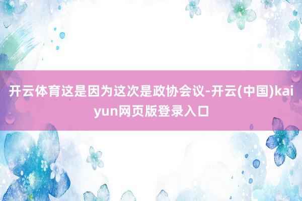开云体育这是因为这次是政协会议-开云(中国)kaiyun网页版登录入口