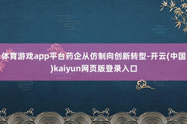 体育游戏app平台药企从仿制向创新转型-开云(中国)kaiyun网页版登录入口