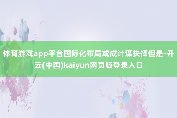体育游戏app平台国际化布局或成计谋抉择　　但是-开云(中国)kaiyun网页版登录入口