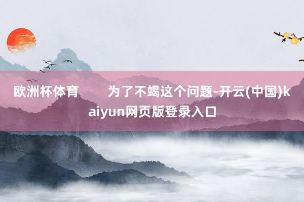 欧洲杯体育        为了不竭这个问题-开云(中国)kaiyun网页版登录入口