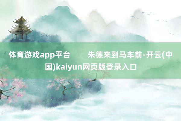 体育游戏app平台        朱德来到马车前-开云(中国)kaiyun网页版登录入口