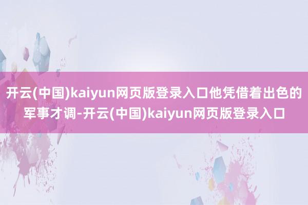 开云(中国)kaiyun网页版登录入口他凭借着出色的军事才调-开云(中国)kaiyun网页版登录入口