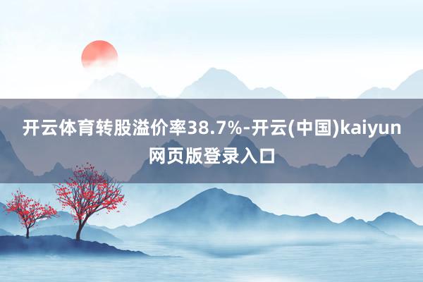 开云体育转股溢价率38.7%-开云(中国)kaiyun网页版登录入口