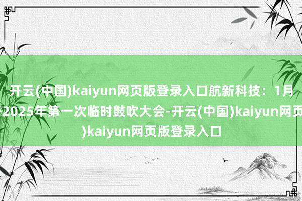 开云(中国)kaiyun网页版登录入口航新科技：1月24日将召开2025年第一次临时鼓吹大会-开云(中国)kaiyun网页版登录入口