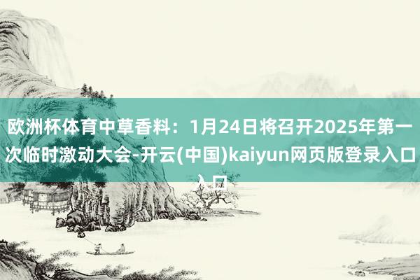 欧洲杯体育中草香料：1月24日将召开2025年第一次临时激动大会-开云(中国)kaiyun网页版登录入口