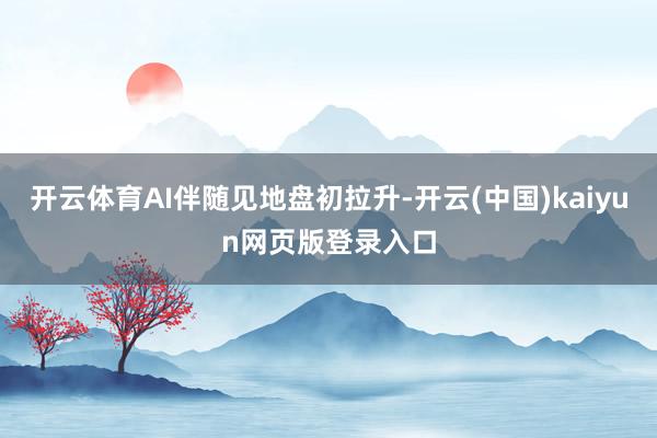 开云体育AI伴随见地盘初拉升-开云(中国)kaiyun网页版登录入口