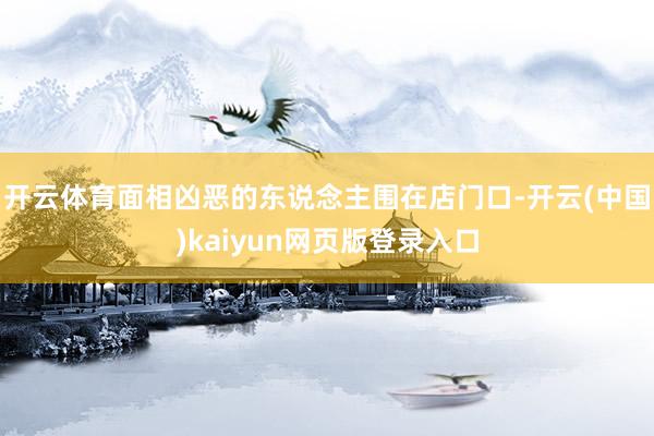 开云体育面相凶恶的东说念主围在店门口-开云(中国)kaiyun网页版登录入口