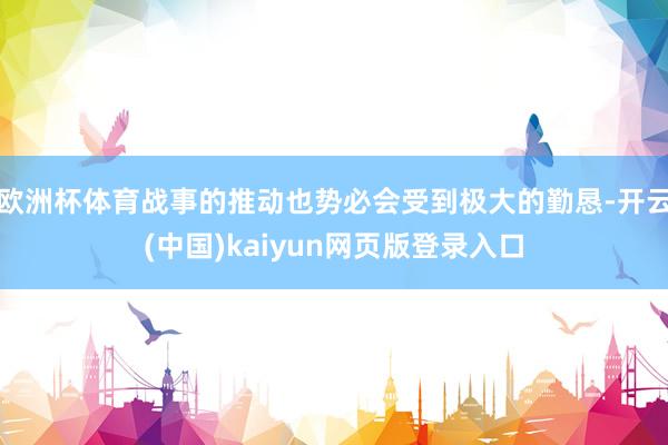 欧洲杯体育战事的推动也势必会受到极大的勤恳-开云(中国)kaiyun网页版登录入口