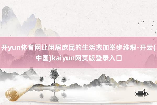 开yun体育网让闲居庶民的生活愈加举步维艰-开云(中国)kaiyun网页版登录入口
