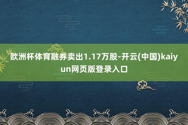 欧洲杯体育融券卖出1.17万股-开云(中国)kaiyun网页版登录入口