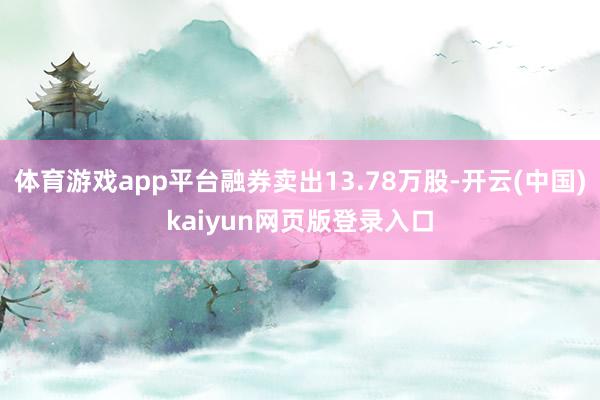 体育游戏app平台融券卖出13.78万股-开云(中国)kaiyun网页版登录入口