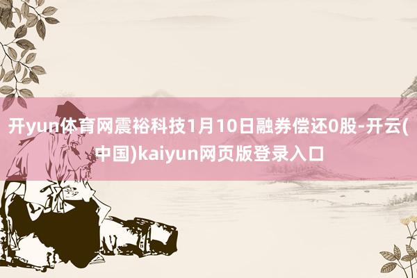 开yun体育网震裕科技1月10日融券偿还0股-开云(中国)kaiyun网页版登录入口