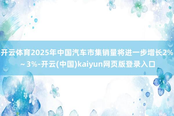 开云体育2025年中国汽车市集销量将进一步增长2%～3%-开云(中国)kaiyun网页版登录入口