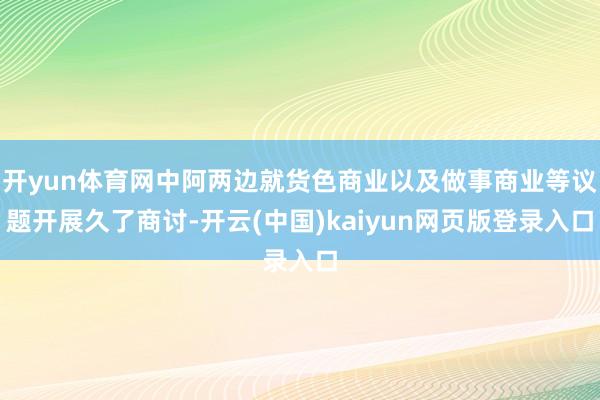 开yun体育网中阿两边就货色商业以及做事商业等议题开展久了商讨-开云(中国)kaiyun网页版登录入口