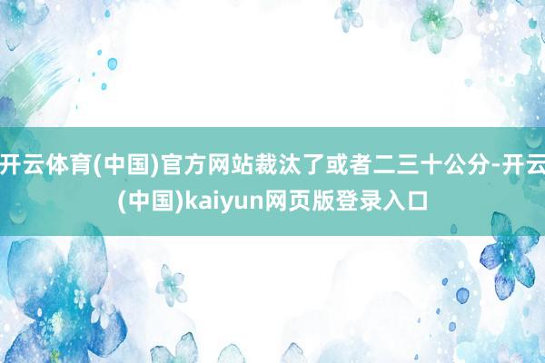 开云体育(中国)官方网站裁汰了或者二三十公分-开云(中国)kaiyun网页版登录入口