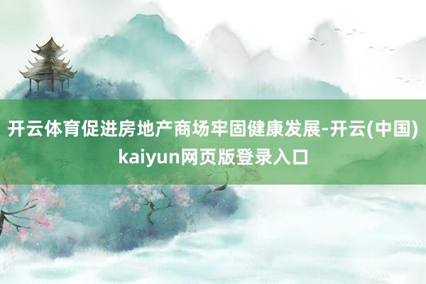开云体育促进房地产商场牢固健康发展-开云(中国)kaiyun网页版登录入口