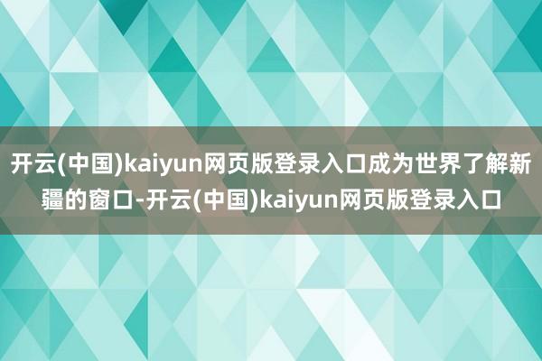 开云(中国)kaiyun网页版登录入口成为世界了解新疆的窗口-开云(中国)kaiyun网页版登录入口
