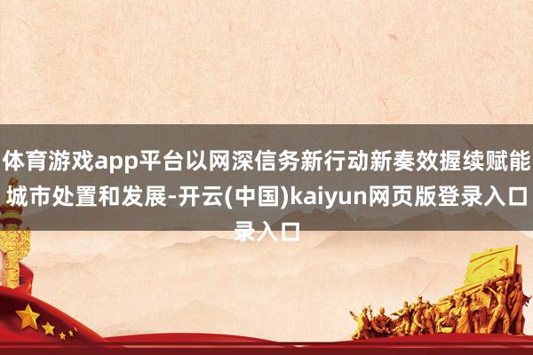 体育游戏app平台以网深信务新行动新奏效握续赋能城市处置和发展-开云(中国)kaiyun网页版登录入口