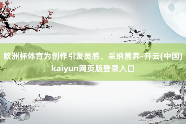 欧洲杯体育为创作引发灵感、采纳营养-开云(中国)kaiyun网页版登录入口