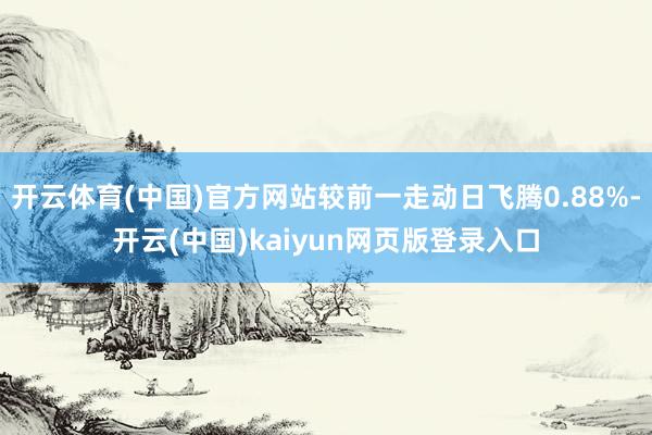 开云体育(中国)官方网站较前一走动日飞腾0.88%-开云(中国)kaiyun网页版登录入口