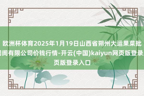 欧洲杯体育2025年1月19日山西省朔州大运果菜批发阛阓有限公司价钱行情-开云(中国)kaiyun网页版登录入口