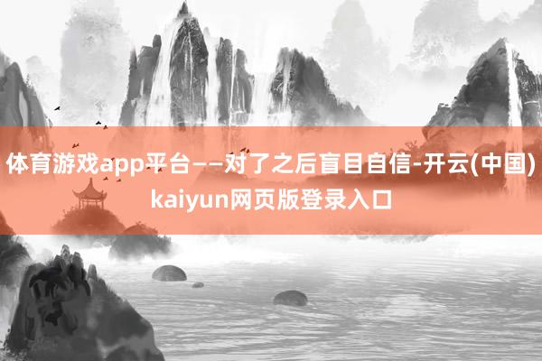 体育游戏app平台——对了之后盲目自信-开云(中国)kaiyun网页版登录入口