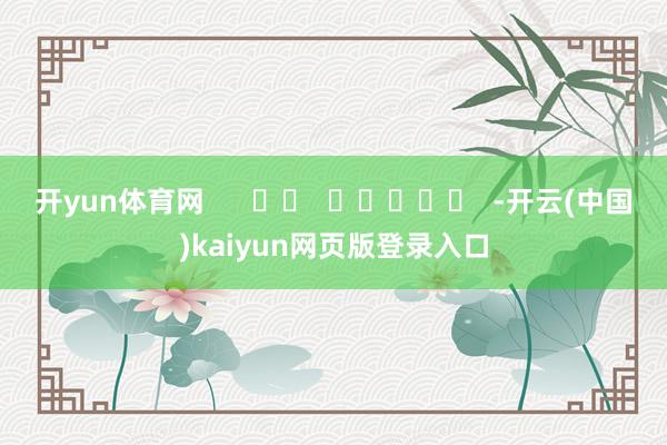 开yun体育网      		  					  -开云(中国)kaiyun网页版登录入口