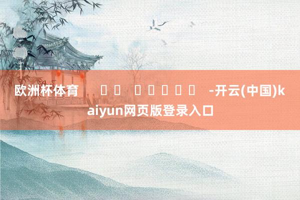 欧洲杯体育      		  					  -开云(中国)kaiyun网页版登录入口