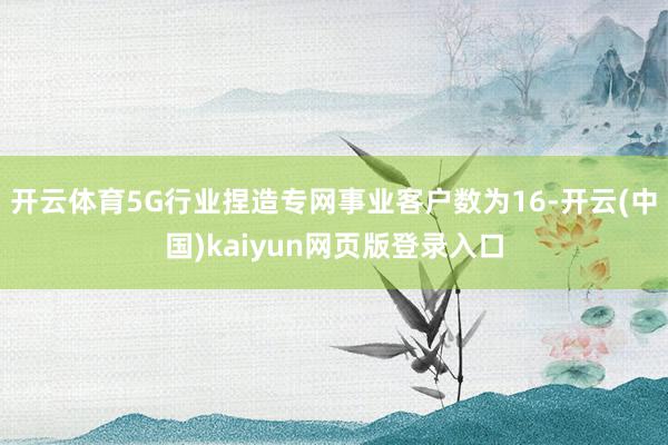 开云体育5G行业捏造专网事业客户数为16-开云(中国)kaiyun网页版登录入口