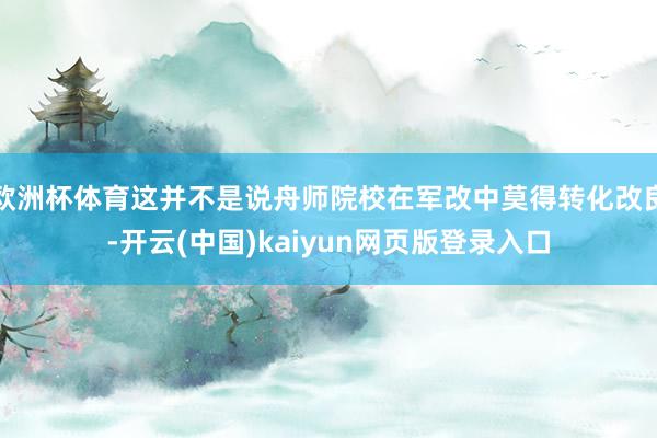 欧洲杯体育这并不是说舟师院校在军改中莫得转化改良-开云(中国)kaiyun网页版登录入口