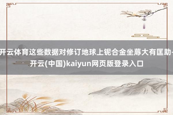 开云体育这些数据对修订地球上铌合金坐蓐大有匡助-开云(中国)kaiyun网页版登录入口