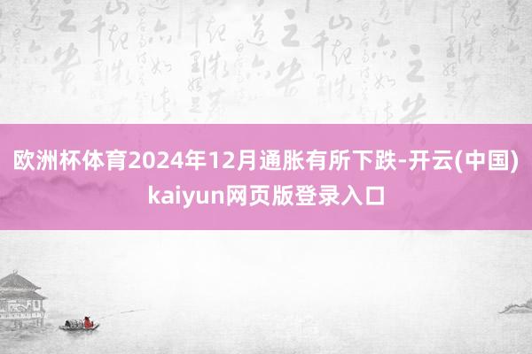 欧洲杯体育2024年12月通胀有所下跌-开云(中国)kaiyun网页版登录入口