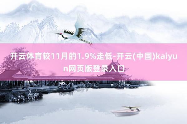 开云体育较11月的1.9%走低-开云(中国)kaiyun网页版登录入口