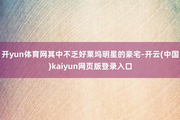 开yun体育网其中不乏好莱坞明星的豪宅-开云(中国)kaiyun网页版登录入口
