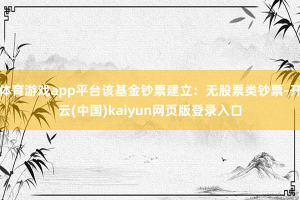体育游戏app平台该基金钞票建立：无股票类钞票-开云(中国)kaiyun网页版登录入口