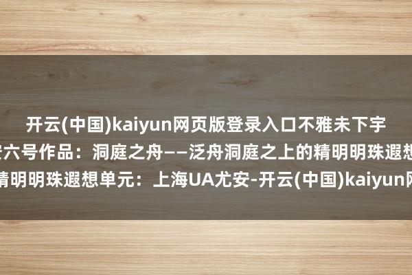 开云(中国)kaiyun网页版登录入口不雅未下宇宙遐想单元：上海UA尤安六号作品：洞庭之舟——泛舟洞庭之上的精明明珠遐想单元：上海UA尤安-开云(中国)kaiyun网页版登录入口