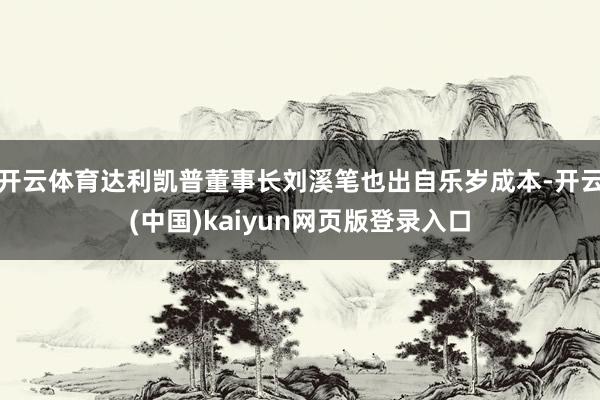 开云体育达利凯普董事长刘溪笔也出自乐岁成本-开云(中国)kaiyun网页版登录入口