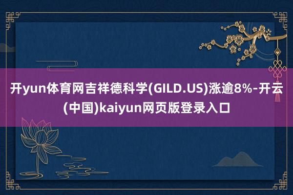 开yun体育网吉祥德科学(GILD.US)涨逾8%-开云(中国)kaiyun网页版登录入口